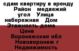 сдам квартиру в аренду › Район ­ медвежий угол › Улица ­ набережная › Дом ­ 40 › Этажность дома ­ 16 › Цена ­ 20 000 - Воронежская обл., Нововоронеж г. Недвижимость » Квартиры аренда   . Воронежская обл.